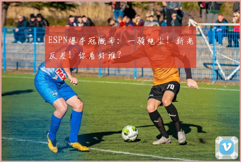 ESPN爆夺冠概率：一骑绝尘！新老反差！你看好谁？