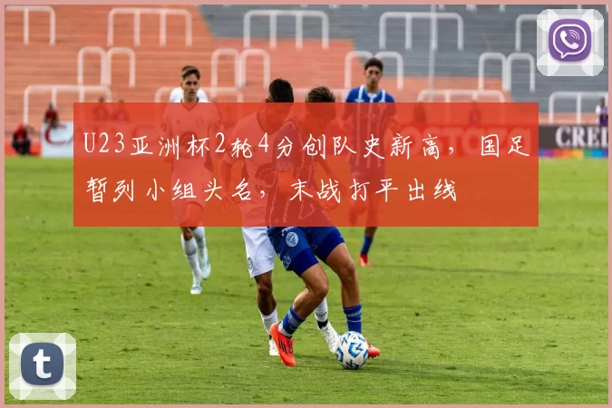 U23亚洲杯2轮4分创队史新高,国足暂列小组头名,末战打平出线