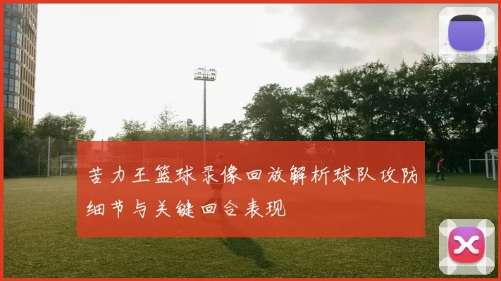 苦力王篮球录像回放解析球队攻防细节与关键回合表现