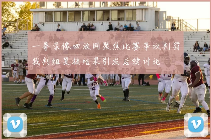 一拳录像回放网聚焦比赛争议判罚裁判组复核结果引发后续讨论