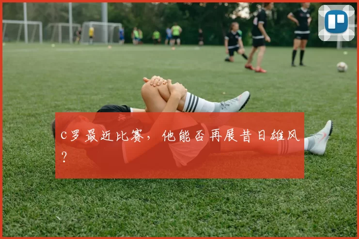 c罗最近比赛,他能否再展昔日雄风?