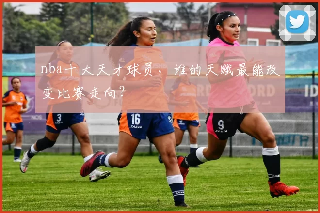 nba十大天才球员，谁的天赋最能改变比赛走向？