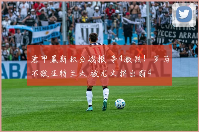 意甲最新积分战报 争4激烈！罗马不敌亚特兰大 被尤文挤出前4