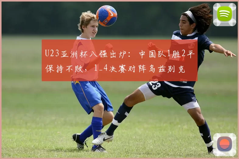 U23亚洲杯八强出炉：中国队1胜2平保持不败，1_4决赛对阵乌兹别克