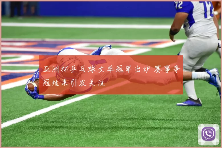 亚洲杯乒乓球女单冠军出炉 赛事争冠结果引发关注