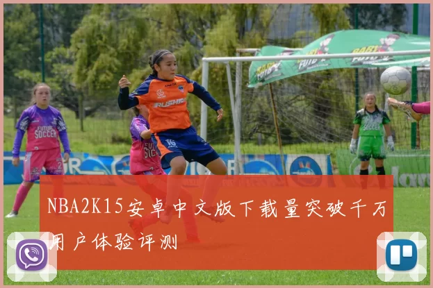 NBA2K15安卓中文版下载量突破千万用户体验评测