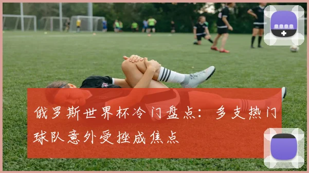 俄罗斯世界杯冷门盘点:多支热门球队意外受挫成焦点