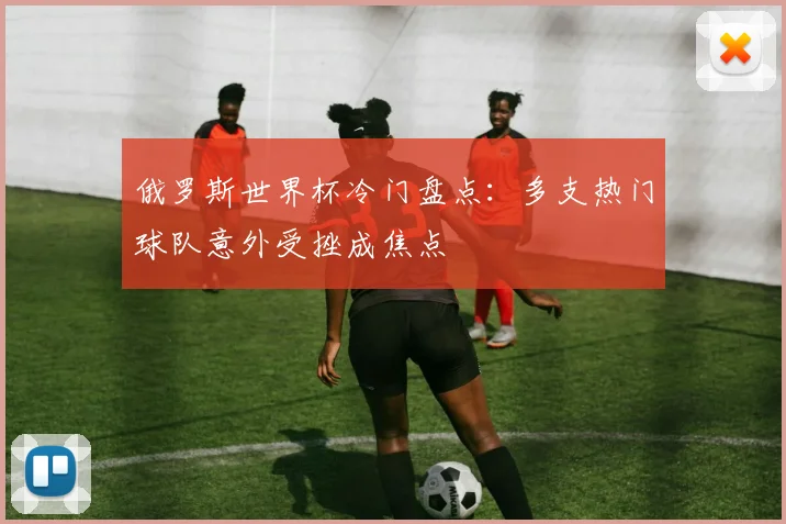 俄罗斯世界杯冷门盘点:多支热门球队意外受挫成焦点