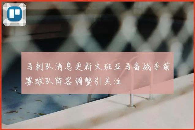 马刺队消息更新文班亚马备战季前赛球队阵容调整引关注