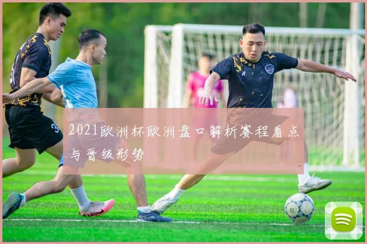 2021欧洲杯欧洲盘口解析赛程看点与晋级形势