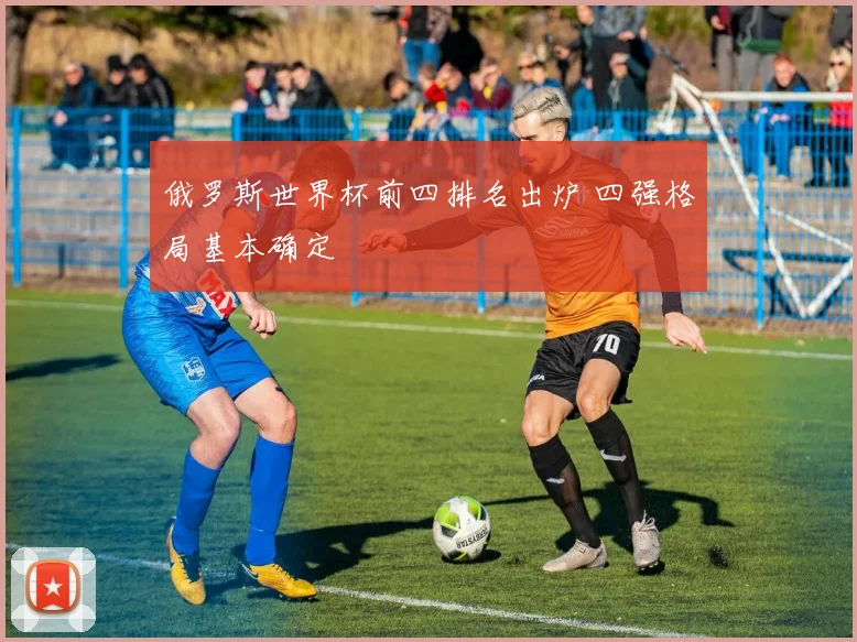 俄罗斯世界杯前四排名出炉 四强格局基本确定