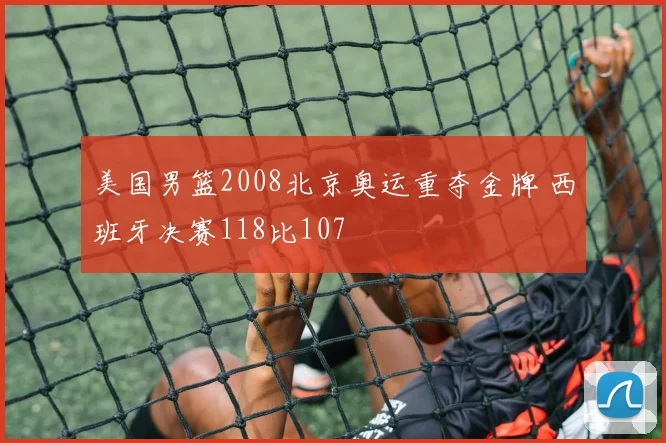 美国男篮2008北京奥运重夺金牌 西班牙决赛118比107