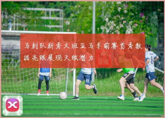 马刺队新秀文班亚马季前赛首秀数据亮眼展现天赋潜力