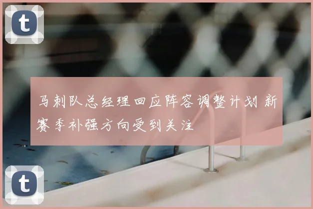 马刺队总经理回应阵容调整计划 新赛季补强方向受到关注