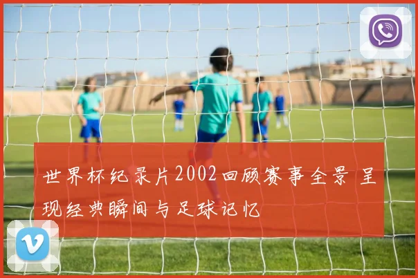 世界杯纪录片2002回顾赛事全景 呈现经典瞬间与足球记忆