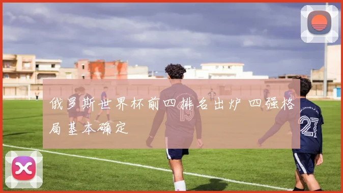 俄罗斯世界杯前四排名出炉 四强格局基本确定