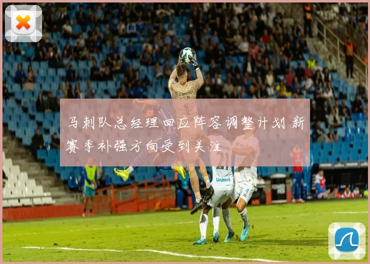 马刺队总经理回应阵容调整计划 新赛季补强方向受到关注