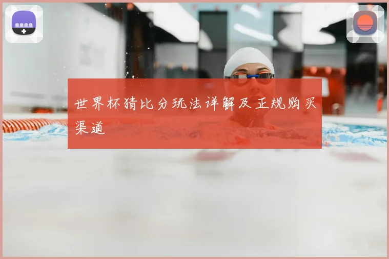 世界杯猜比分玩法详解及正规购买渠道